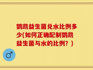 鹦鹉益生菌兑水比例多少(如何正确配制鹦鹉益生菌与水的比例？)