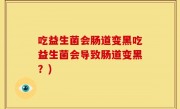 吃益生菌会肠道变黑吃益生菌会导致肠道变黑？)