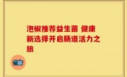 泡椒推荐益生菌 健康新选择开启肠道活力之旅