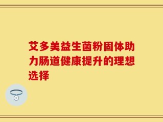艾多美益生菌粉固体助力肠道健康提升的理想选择