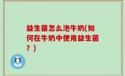 益生菌怎么泡牛奶(如何在牛奶中使用益生菌？)