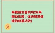 果糖益生菌的功效(果糖益生菌：促进肠道健康的双重功效)