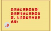 云南进口四联益生菌(云南新增进口四联益生菌，为消费者带来更多选择)