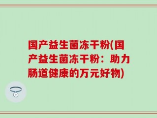 国产益生菌冻干粉(国产益生菌冻干粉：助力肠道健康的万元好物)