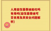 人用益生菌泰迪能吃吗有毒吗(益生菌泰迪可否食用及其安全问题解析)