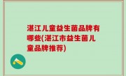 湛江儿童益生菌品牌有哪些(湛江市益生菌儿童品牌推荐)