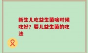 新生儿吃益生菌啥时候吃好？婴儿益生菌的吃法