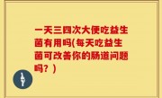 一天三四次大便吃益生菌有用吗(每天吃益生菌可改善你的肠道问题吗？)