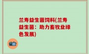兰寿益生菌饲料(兰寿益生菌：助力畜牧业绿色发展)
