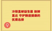 冷链直邮益生菌 新鲜直达 守护肠道健康的优质选择