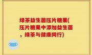 绿茶益生菌压片糖果(压片糖果中添加益生菌，绿茶与健康同行)