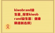 kiwobrand益生菌_探索kiwobrand益生菌：健康肠道新选择)