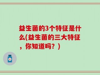 益生菌的3个特征是什么(益生菌的三大特征，你知道吗？)