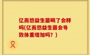 亿而悠益生菌喝了会胖吗(亿而悠益生菌会导致体重增加吗？)