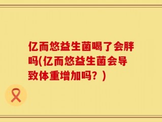 亿而悠益生菌喝了会胖吗(亿而悠益生菌会导致体重增加吗？)