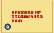 自制宝宝益生菌(制作宝宝益生菌的方法及注意事项)
