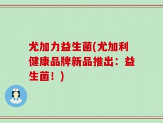 尤加力益生菌(尤加利健康品牌新品推出：益生菌！)
