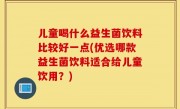 儿童喝什么益生菌饮料比较好一点(优选哪款益生菌饮料适合给儿童饮用？)