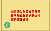 南京同仁堂益生菌开塞露助您轻松解决肠道问题的健康选择