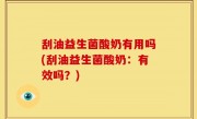 刮油益生菌酸奶有用吗(刮油益生菌酸奶：有效吗？)