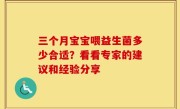 三个月宝宝喂益生菌多少合适？看看专家的建议和经验分享