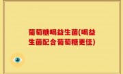葡萄糖喝益生菌(喝益生菌配合葡萄糖更佳)