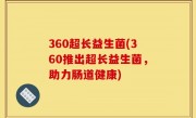 360超长益生菌(360推出超长益生菌，助力肠道健康)
