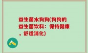 益生菌水狗狗(狗狗的益生菌饮料：保持健康，舒适消化)