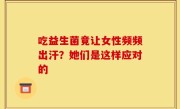 吃益生菌竟让女性频频出汗？她们是这样应对的