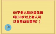 60岁老人能吃益生菌吗(60岁以上老人可以食用益生菌吗？)