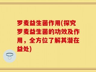 罗麦益生菌作用(探究罗麦益生菌的功效及作用，全方位了解其潜在益处)