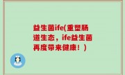 益生菌ife(重塑肠道生态，ife益生菌再度带来健康！)