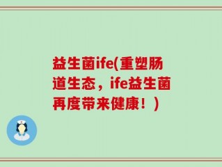 益生菌ife(重塑肠道生态，ife益生菌再度带来健康！)