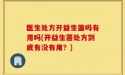 医生处方开益生菌吗有用吗(开益生菌处方到底有没有用？)