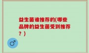 益生菌谁推荐的(哪些品牌的益生菌受到推荐？)