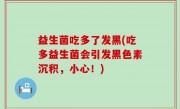 益生菌吃多了发黑(吃多益生菌会引发黑色素沉积，小心！)