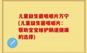 儿童益生菌咀嚼片万宁(儿童益生菌咀嚼片：帮助宝宝维护肠道健康的选择)