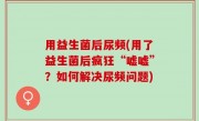 用益生菌后尿频(用了益生菌后疯狂“嘘嘘”？如何解决尿频问题)