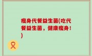 瘦身代餐益生菌(吃代餐益生菌，健康瘦身！)