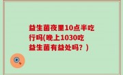 益生菌夜里10点半吃行吗(晚上1030吃益生菌有益处吗？)