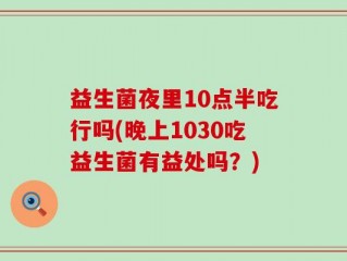益生菌夜里10点半吃行吗(晚上1030吃益生菌有益处吗？)