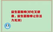 益生菌酪棒(好吃又健康，益生菌酪棒让你活力充沛)