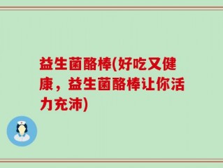 益生菌酪棒(好吃又健康，益生菌酪棒让你活力充沛)