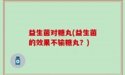益生菌对糖丸(益生菌的效果不输糖丸？)