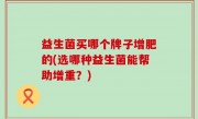 益生菌买哪个牌子增肥的(选哪种益生菌能帮助增重？)