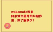wakamoto若素酵素益生菌片的与副作用，你了解多少？