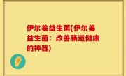 伊尔美益生菌(伊尔美益生菌：改善肠道健康的神器)