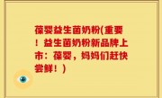 葆婴益生菌奶粉(重要！益生菌奶粉新品牌上市：葆婴，妈妈们赶快尝鲜！)