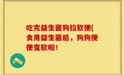 吃完益生菌狗拉软便(食用益生菌后，狗狗便便变软啦！