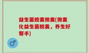 益生菌胶囊微囊(微囊化益生菌胶囊，养生好帮手)